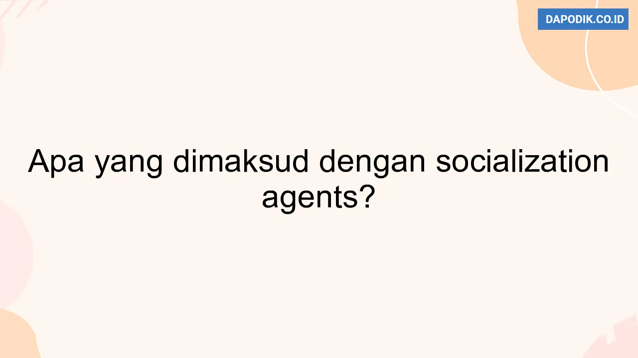 Apa yang dimaksud dengan socialization agents?